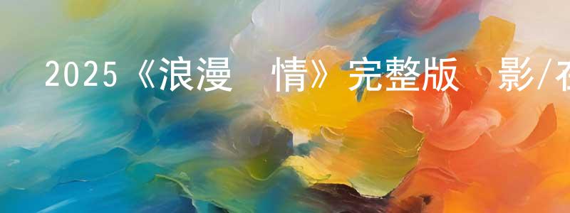 曾正德發布2025《浪漫愛情》完整版電影/在線觀看/百度云-美劇天堂